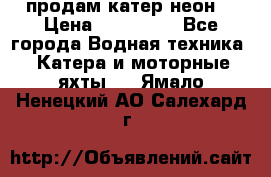 продам катер неон  › Цена ­ 550 000 - Все города Водная техника » Катера и моторные яхты   . Ямало-Ненецкий АО,Салехард г.
